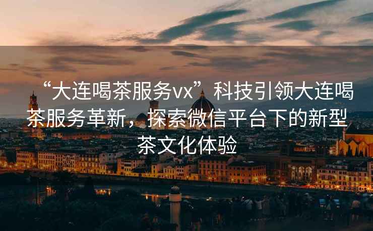 “大連喝茶服務vx”科技引領大連喝茶服務革新，探索微信平臺下的新型茶文化體驗