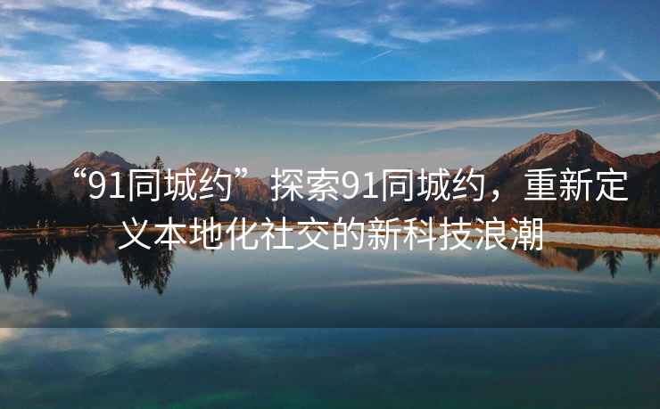 “91同城約”探索91同城約，重新定義本地化社交的新科技浪潮