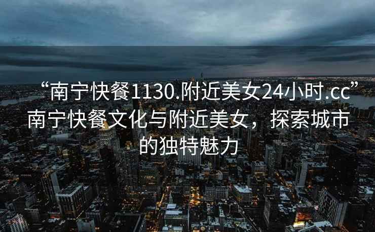 “南寧快餐1130.附近美女24小時.cc”南寧快餐文化與附近美女，探索城市的獨特魅力