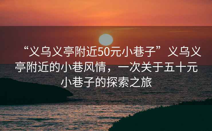 “義烏義亭附近50元小巷子”義烏義亭附近的小巷風(fēng)情，一次關(guān)于五十元小巷子的探索之旅