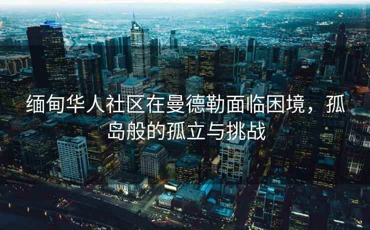 緬甸華人社區在曼德勒面臨困境，孤島般的孤立與挑戰