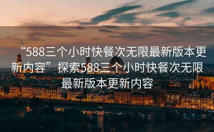 “588三個小時快餐次無限最新版本更新內(nèi)容”探索588三個小時快餐次無限最新版本更新內(nèi)容
