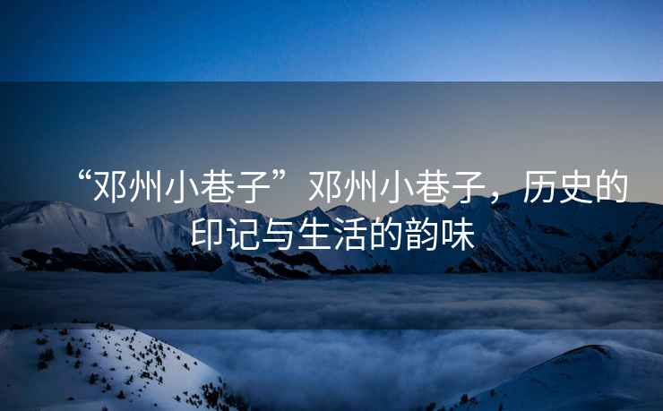 “鄧州小巷子”鄧州小巷子，歷史的印記與生活的韻味