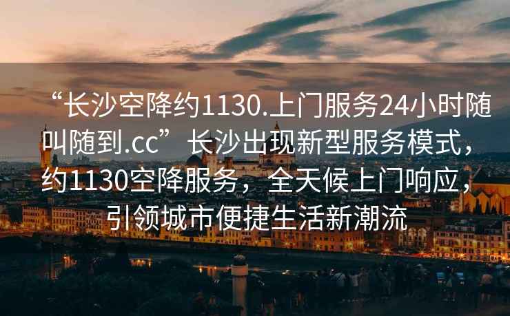 “長沙空降約1130.上門服務24小時隨叫隨到.cc”長沙出現(xiàn)新型服務模式，約1130空降服務，全天候上門響應，引領(lǐng)城市便捷生活新潮流