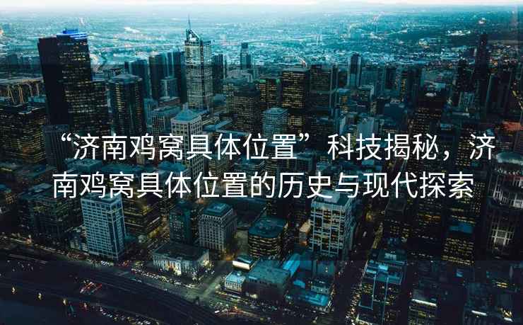 “濟南雞窩具體位置”科技揭秘，濟南雞窩具體位置的歷史與現代探索