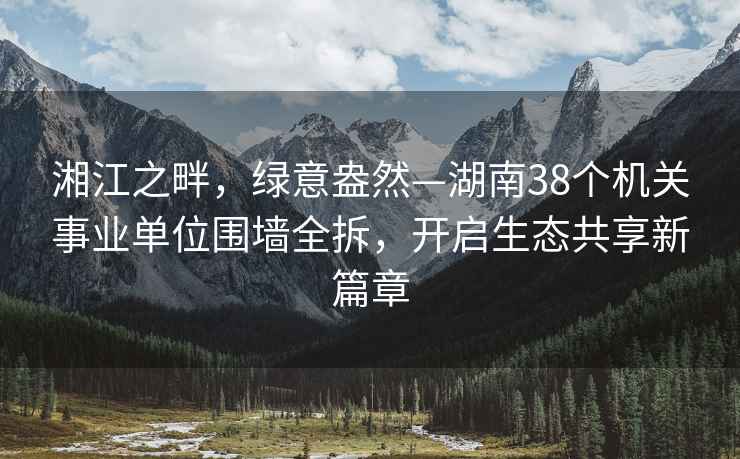 湘江之畔，綠意盎然—湖南38個機關(guān)事業(yè)單位圍墻全拆，開啟生態(tài)共享新篇章