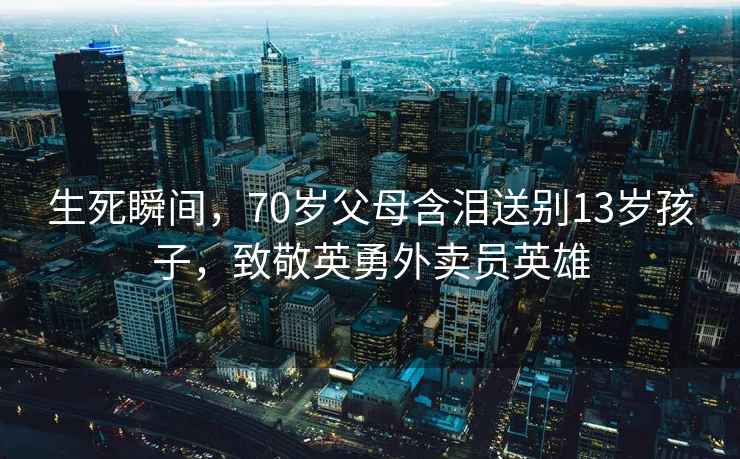 生死瞬間，70歲父母含淚送別13歲孩子，致敬英勇外賣員英雄