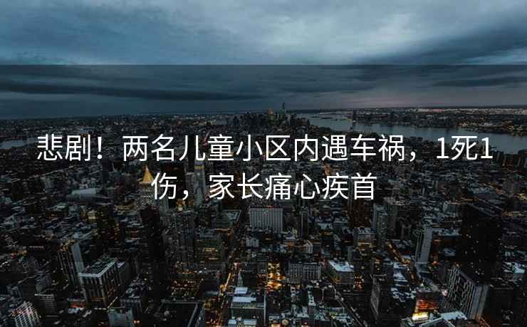 悲劇！兩名兒童小區內遇車禍，1死1傷，家長痛心疾首
