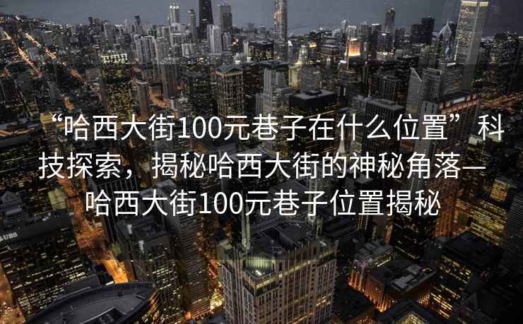 “哈西大街100元巷子在什么位置”科技探索，揭秘哈西大街的神秘角落—哈西大街100元巷子位置揭秘