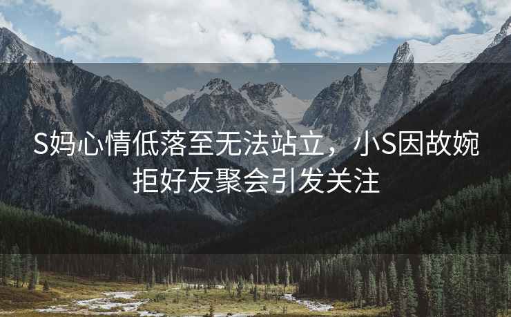 S媽心情低落至無(wú)法站立，小S因故婉拒好友聚會(huì)引發(fā)關(guān)注