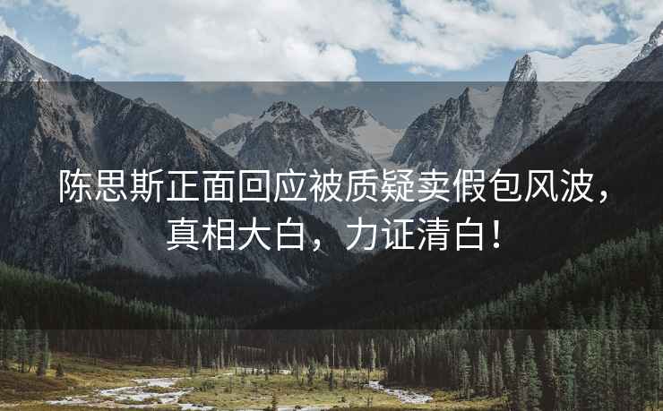 陳思斯正面回應被質疑賣假包風波，真相大白，力證清白！