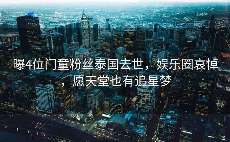 曝4位門童粉絲泰國去世，娛樂圈哀悼，愿天堂也有追星夢