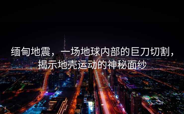 緬甸地震，一場(chǎng)地球內(nèi)部的巨刀切割，揭示地殼運(yùn)動(dòng)的神秘面紗