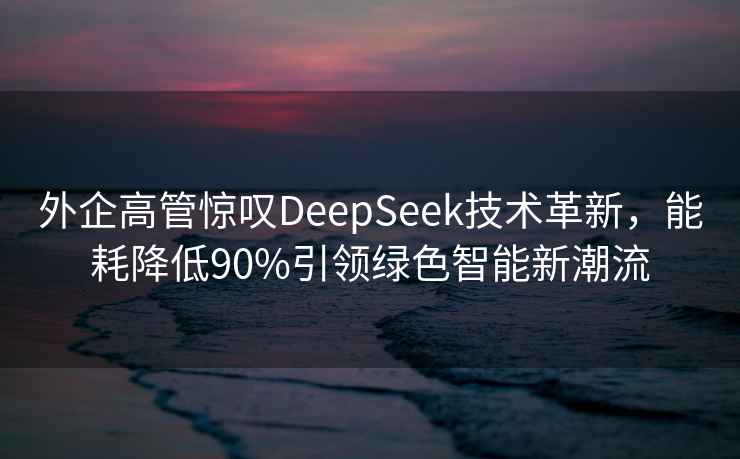 外企高管驚嘆DeepSeek技術革新，能耗降低90%引領綠色智能新潮流
