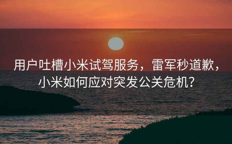 用戶吐槽小米試駕服務(wù)，雷軍秒道歉，小米如何應(yīng)對突發(fā)公關(guān)危機(jī)？