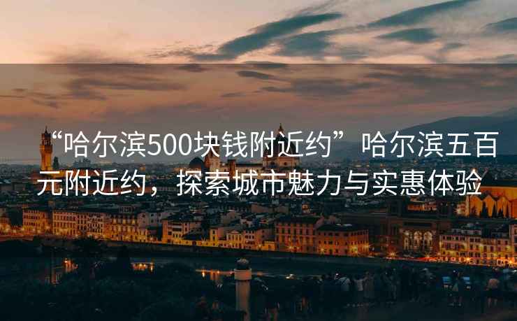 “哈爾濱500塊錢附近約”哈爾濱五百元附近約，探索城市魅力與實惠體驗