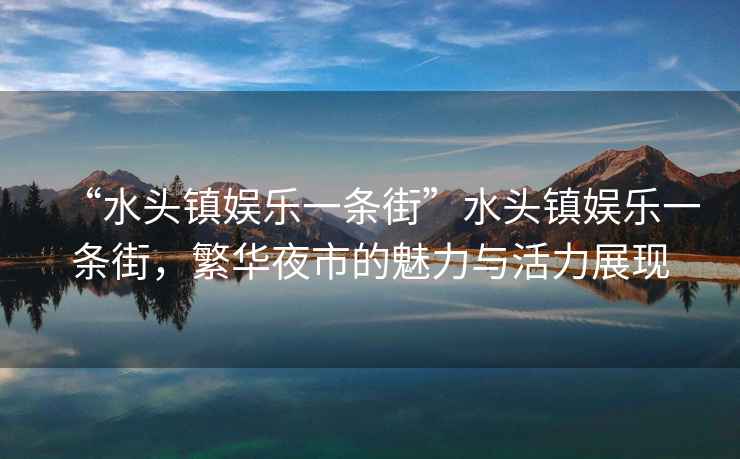 “水頭鎮娛樂一條街”水頭鎮娛樂一條街，繁華夜市的魅力與活力展現