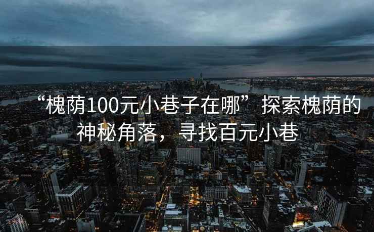 “槐蔭100元小巷子在哪”探索槐蔭的神秘角落，尋找百元小巷