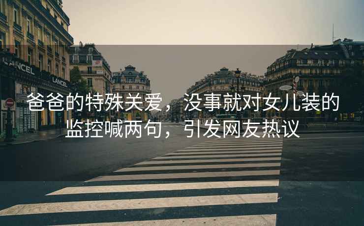 爸爸的特殊關(guān)愛，沒事就對(duì)女兒裝的監(jiān)控喊兩句，引發(fā)網(wǎng)友熱議