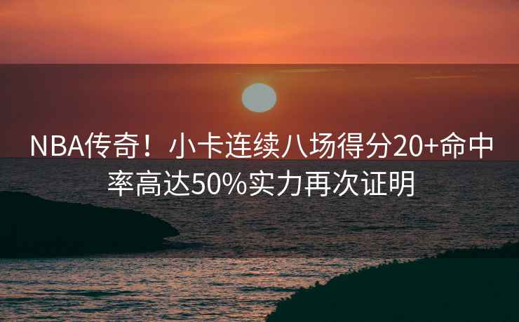 NBA傳奇！小卡連續八場得分20+命中率高達50%實力再次證明