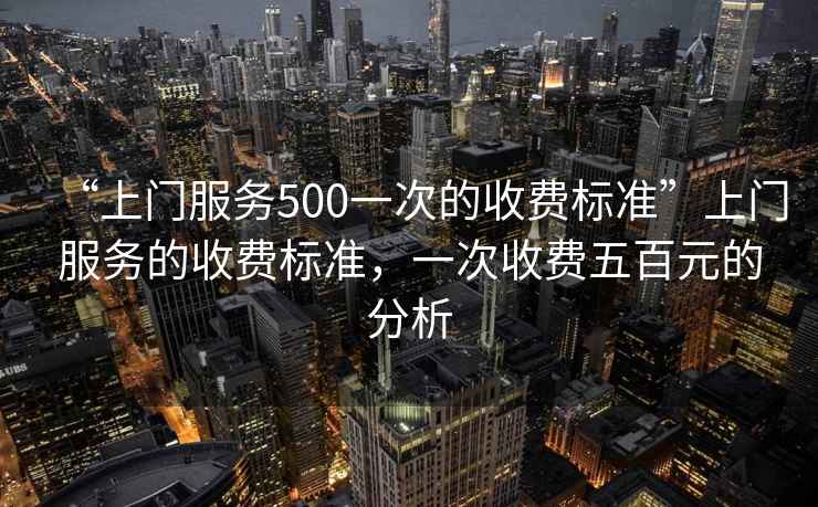 “上門服務500一次的收費標準”上門服務的收費標準，一次收費五百元的分析