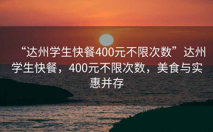 “達州學生快餐400元不限次數”達州學生快餐，400元不限次數，美食與實惠并存