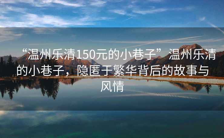 “溫州樂清150元的小巷子”溫州樂清的小巷子，隱匿于繁華背后的故事與風情