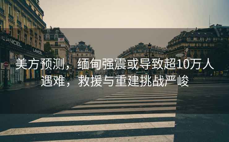 美方預(yù)測，緬甸強震或?qū)е鲁?0萬人遇難，救援與重建挑戰(zhàn)嚴峻