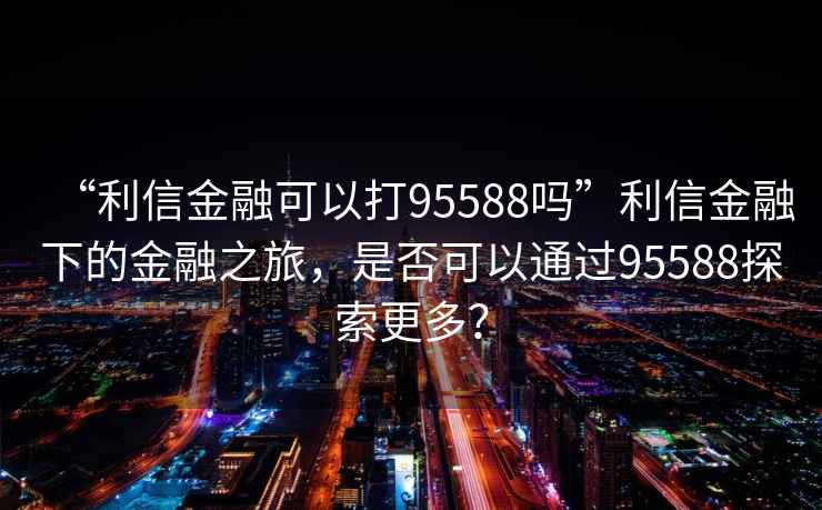 “利信金融可以打95588嗎”利信金融下的金融之旅，是否可以通過95588探索更多？