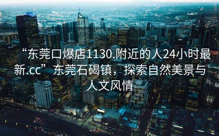 “東莞口爆店1130.附近的人24小時最新.cc”東莞石碣鎮(zhèn)，探索自然美景與人文風情