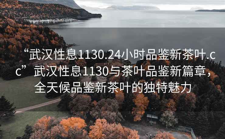 “武漢性息1130.24小時品鑒新茶葉.cc”武漢性息1130與茶葉品鑒新篇章，全天候品鑒新茶葉的獨特魅力