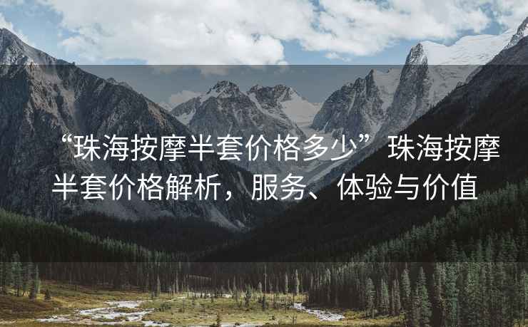 “珠海按摩半套價(jià)格多少”珠海按摩半套價(jià)格解析，服務(wù)、體驗(yàn)與價(jià)值