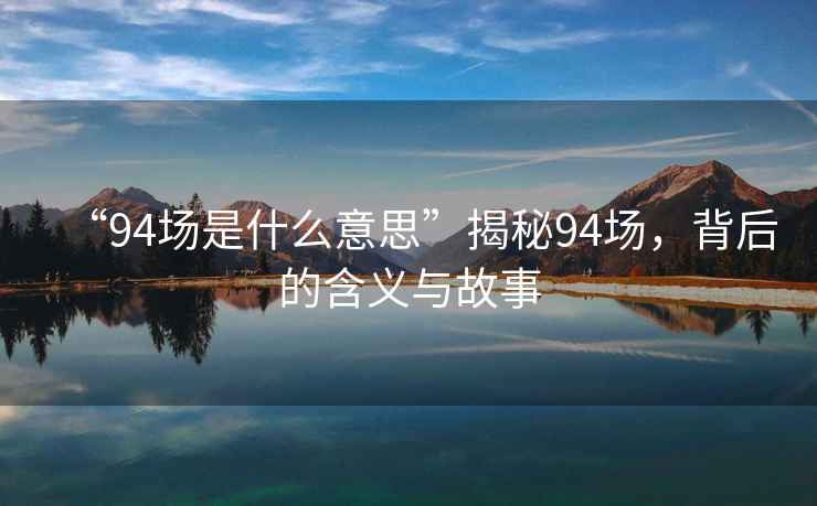 “94場是什么意思”揭秘94場，背后的含義與故事
