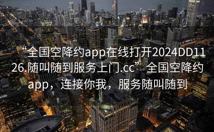 “全國空降約app在線打開2024DD1126.隨叫隨到服務(wù)上門.cc”全國空降約app，連接你我，服務(wù)隨叫隨到