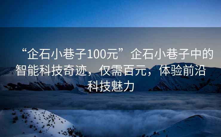 “企石小巷子100元”企石小巷子中的智能科技奇跡，僅需百元，體驗前沿科技魅力