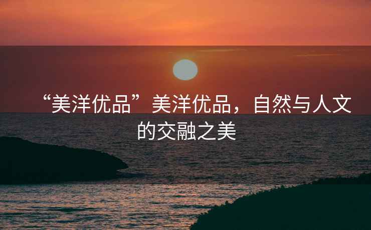 “美洋優品”美洋優品，自然與人文的交融之美