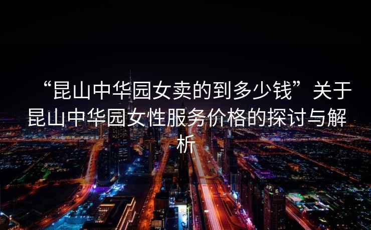“昆山中華園女賣的到多少錢”關于昆山中華園女性服務價格的探討與解析