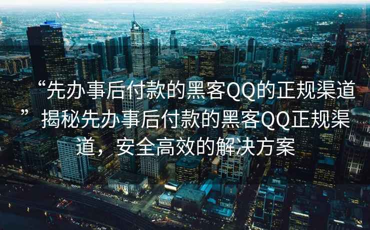 “先辦事后付款的黑客QQ的正規渠道”揭秘先辦事后付款的黑客QQ正規渠道，安全高效的解決方案
