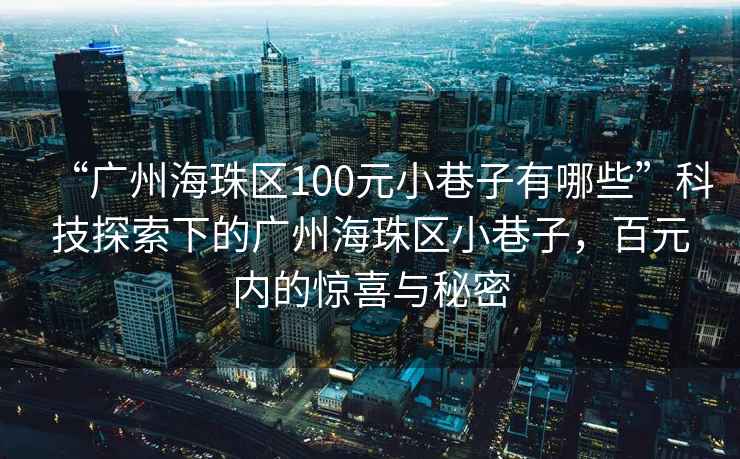 “廣州海珠區100元小巷子有哪些”科技探索下的廣州海珠區小巷子，百元內的驚喜與秘密