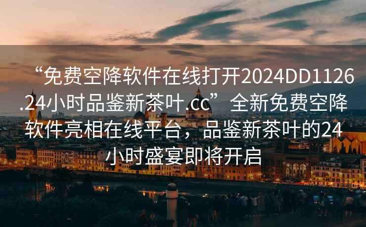 “免費(fèi)空降軟件在線打開(kāi)2024DD1126.24小時(shí)品鑒新茶葉.cc”全新免費(fèi)空降軟件亮相在線平臺(tái)，品鑒新茶葉的24小時(shí)盛宴即將開(kāi)啟