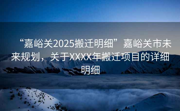 “嘉峪關2025搬遷明細”嘉峪關市未來規(guī)劃，關于XXXX年搬遷項目的詳細明細
