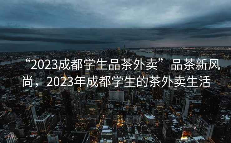 “2023成都學生品茶外賣”品茶新風尚，2023年成都學生的茶外賣生活