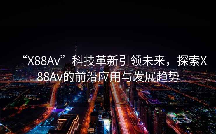 “X88Av”科技革新引領(lǐng)未來(lái)，探索X88Av的前沿應(yīng)用與發(fā)展趨勢(shì)