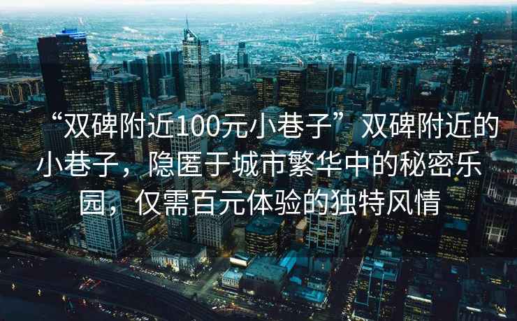 “雙碑附近100元小巷子”雙碑附近的小巷子，隱匿于城市繁華中的秘密樂園，僅需百元體驗的獨特風情