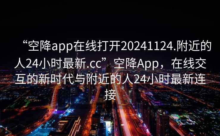 “空降app在線打開20241124.附近的人24小時最新.cc”空降App，在線交互的新時代與附近的人24小時最新連接