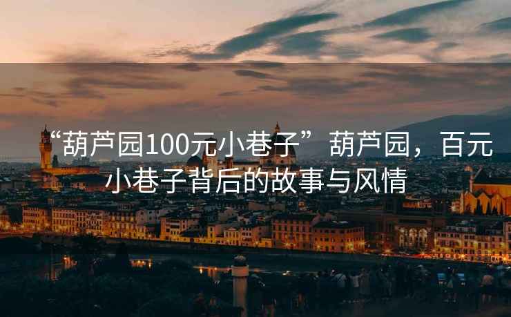 “葫蘆園100元小巷子”葫蘆園，百元小巷子背后的故事與風情