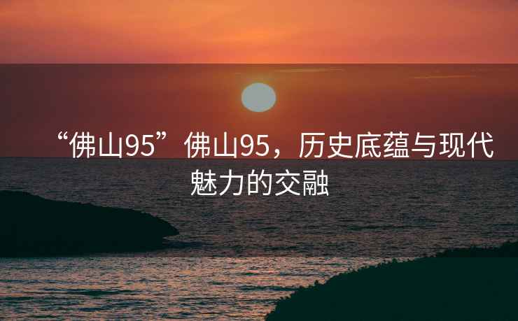 “佛山95”佛山95，歷史底蘊與現代魅力的交融