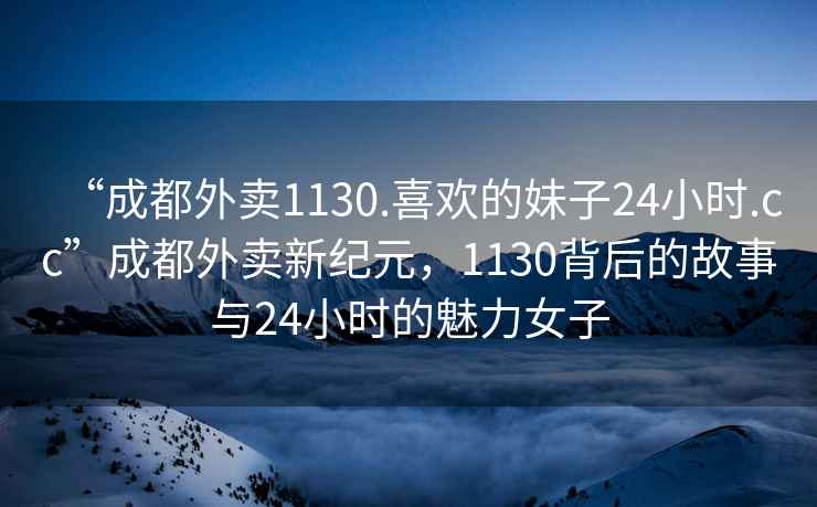 “成都外賣1130.喜歡的妹子24小時.cc”成都外賣新紀元，1130背后的故事與24小時的魅力女子