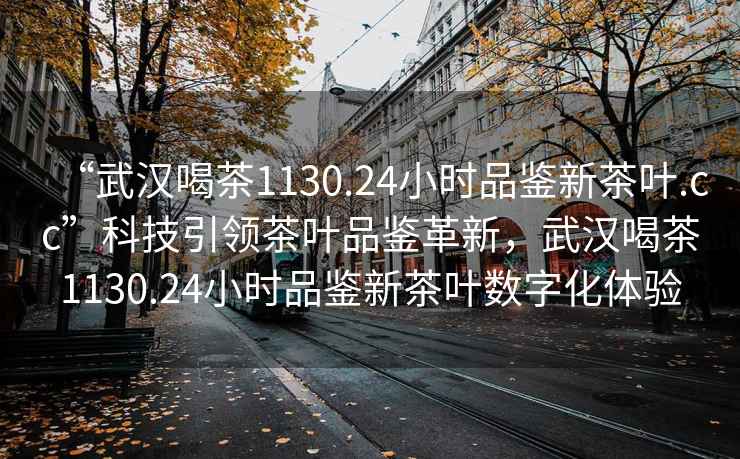 “武漢喝茶1130.24小時品鑒新茶葉.cc”科技引領茶葉品鑒革新，武漢喝茶1130.24小時品鑒新茶葉數字化體驗