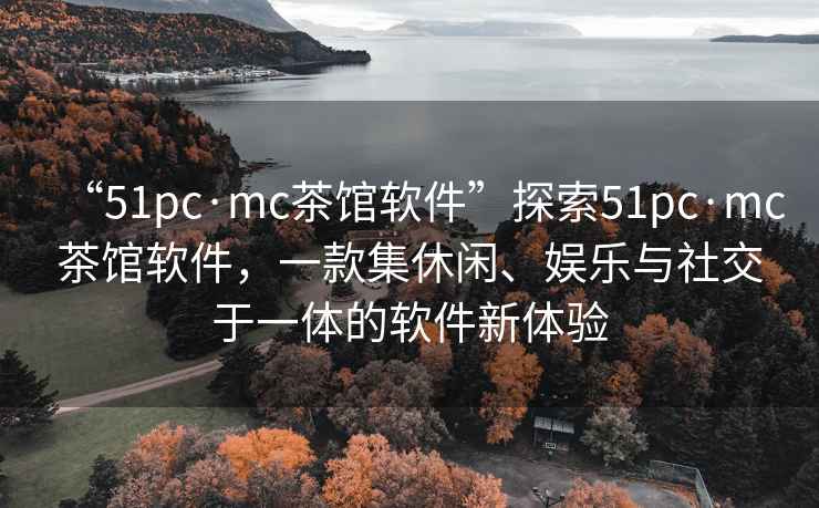 “51pc·mc茶館軟件”探索51pc·mc茶館軟件，一款集休閑、娛樂與社交于一體的軟件新體驗